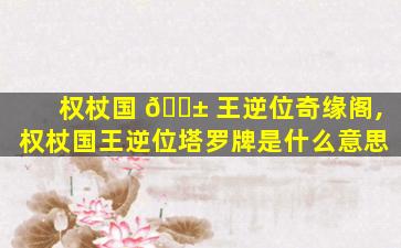 权杖国 🐱 王逆位奇缘阁,权杖国王逆位塔罗牌是什么意思